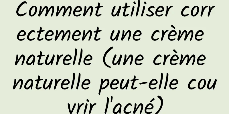 Comment utiliser correctement une crème naturelle (une crème naturelle peut-elle couvrir l'acné)