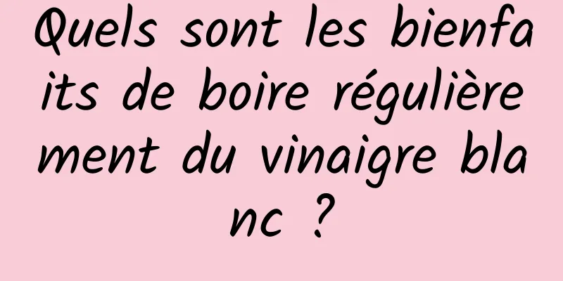 Quels sont les bienfaits de boire régulièrement du vinaigre blanc ?