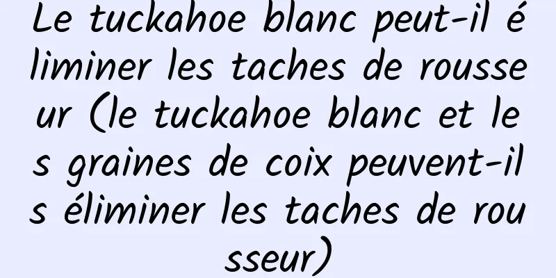 Le tuckahoe blanc peut-il éliminer les taches de rousseur (le tuckahoe blanc et les graines de coix peuvent-ils éliminer les taches de rousseur)