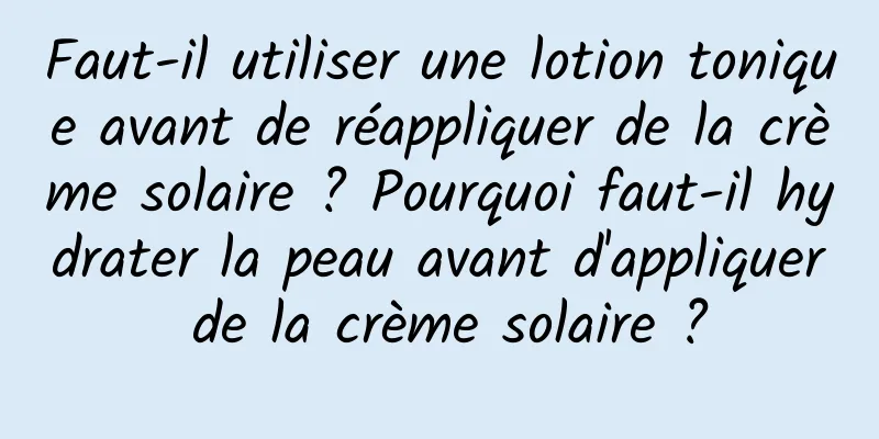 Faut-il utiliser une lotion tonique avant de réappliquer de la crème solaire ? Pourquoi faut-il hydrater la peau avant d'appliquer de la crème solaire ?