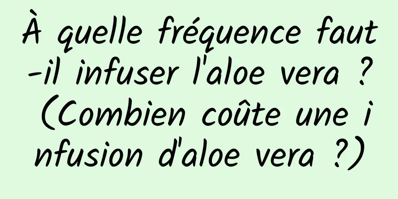 À quelle fréquence faut-il infuser l'aloe vera ? (Combien coûte une infusion d'aloe vera ?)