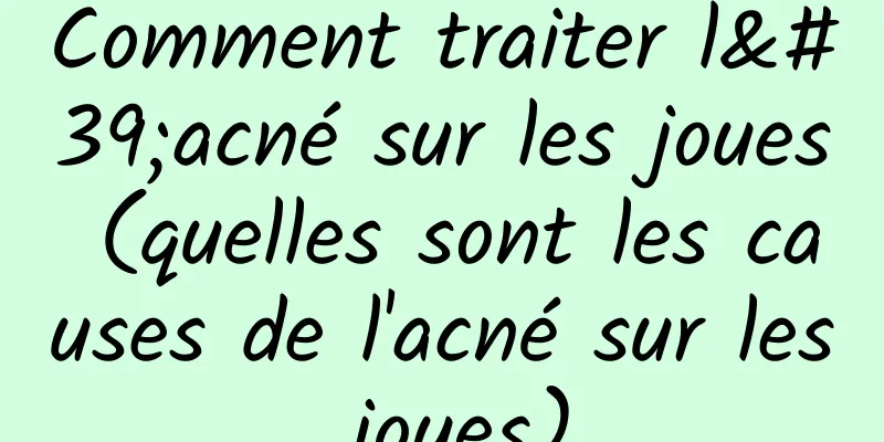 Comment traiter l'acné sur les joues (quelles sont les causes de l'acné sur les joues)