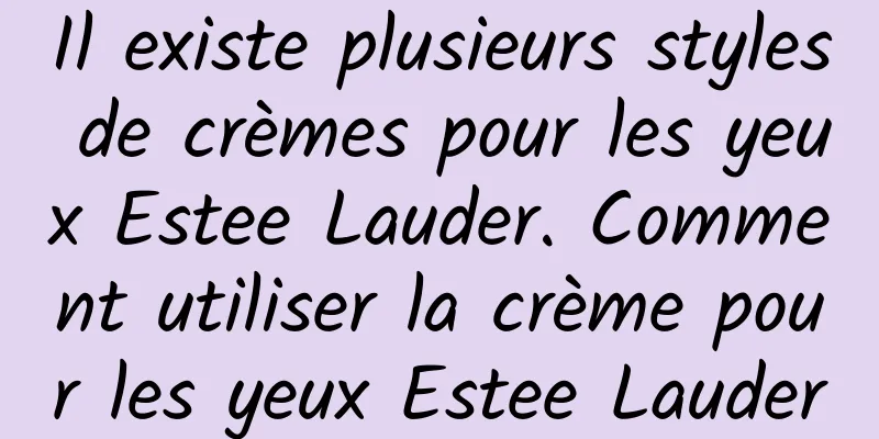 Il existe plusieurs styles de crèmes pour les yeux Estee Lauder. Comment utiliser la crème pour les yeux Estee Lauder
