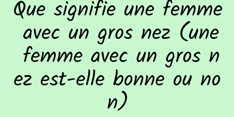 Que signifie une femme avec un gros nez (une femme avec un gros nez est-elle bonne ou non)