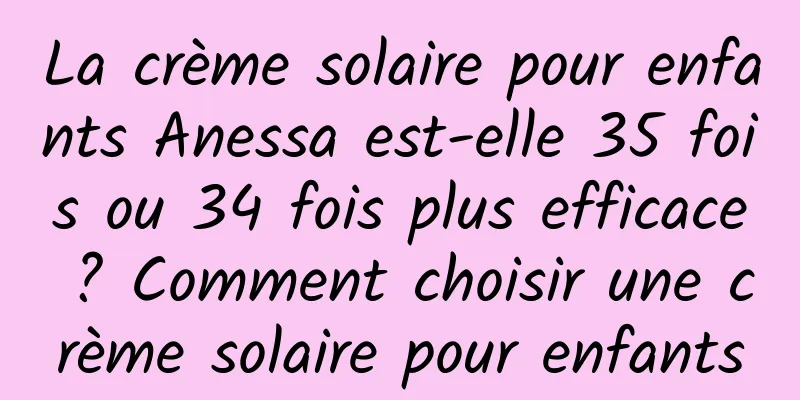 La crème solaire pour enfants Anessa est-elle 35 fois ou 34 fois plus efficace ? Comment choisir une crème solaire pour enfants