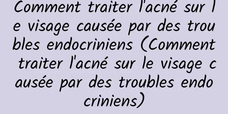 Comment traiter l'acné sur le visage causée par des troubles endocriniens (Comment traiter l'acné sur le visage causée par des troubles endocriniens)