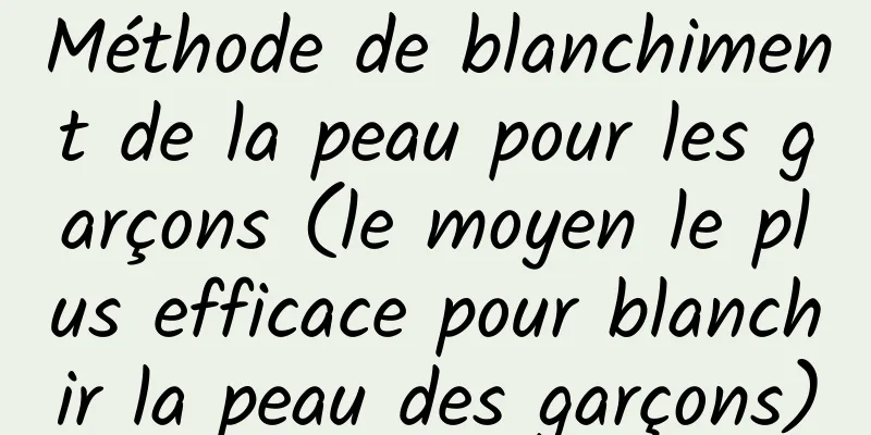 Méthode de blanchiment de la peau pour les garçons (le moyen le plus efficace pour blanchir la peau des garçons)