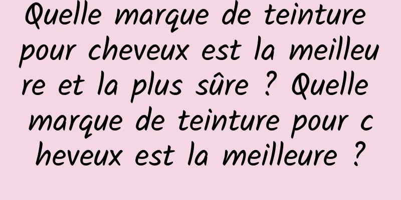 Quelle marque de teinture pour cheveux est la meilleure et la plus sûre ? Quelle marque de teinture pour cheveux est la meilleure ?