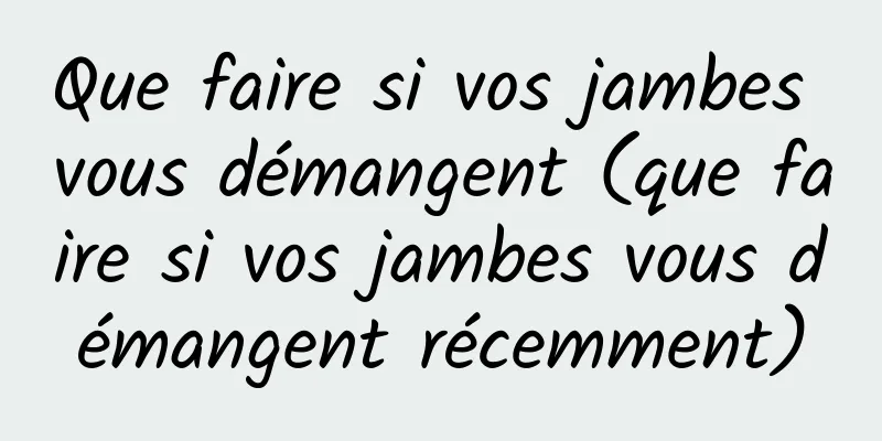 Que faire si vos jambes vous démangent (que faire si vos jambes vous démangent récemment)