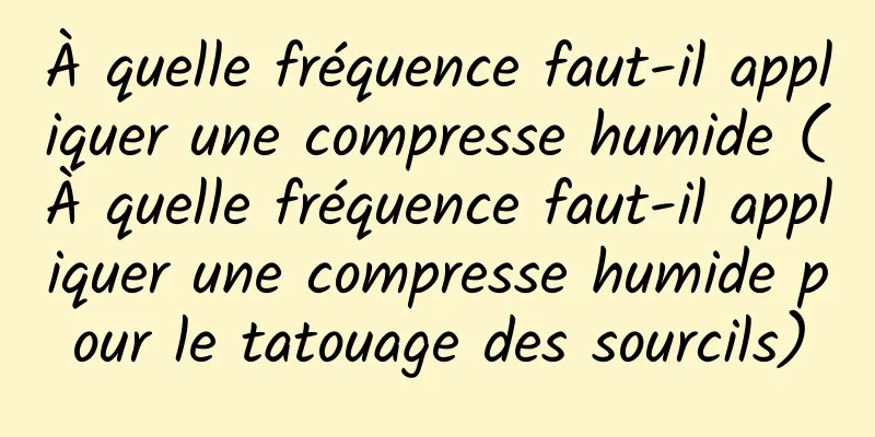 À quelle fréquence faut-il appliquer une compresse humide (À quelle fréquence faut-il appliquer une compresse humide pour le tatouage des sourcils)