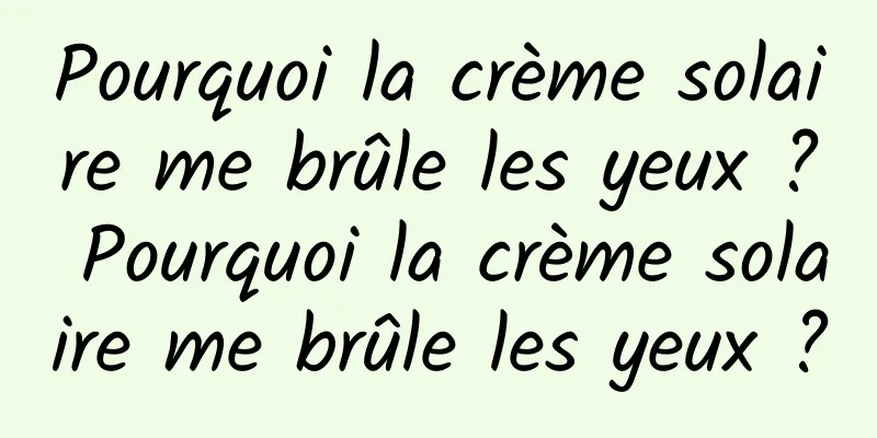 Pourquoi la crème solaire me brûle les yeux ? Pourquoi la crème solaire me brûle les yeux ?
