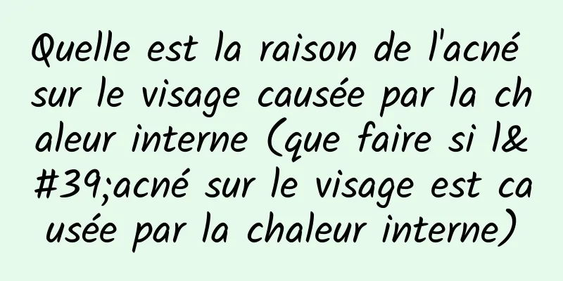Quelle est la raison de l'acné sur le visage causée par la chaleur interne (que faire si l'acné sur le visage est causée par la chaleur interne)