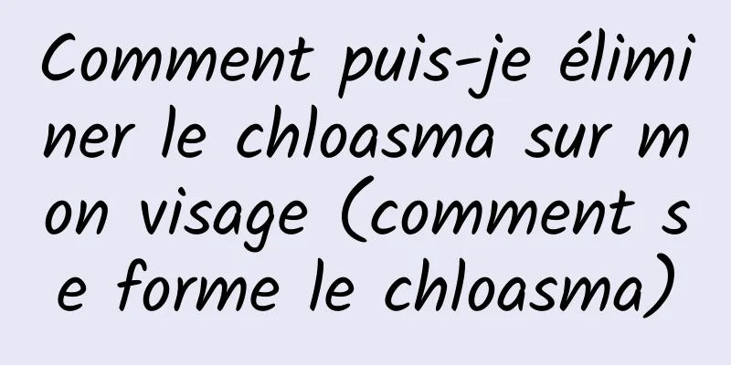 Comment puis-je éliminer le chloasma sur mon visage (comment se forme le chloasma)
