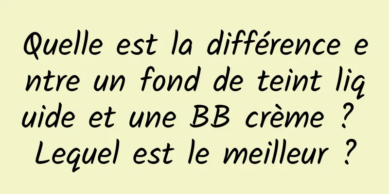 Quelle est la différence entre un fond de teint liquide et une BB crème ? Lequel est le meilleur ?