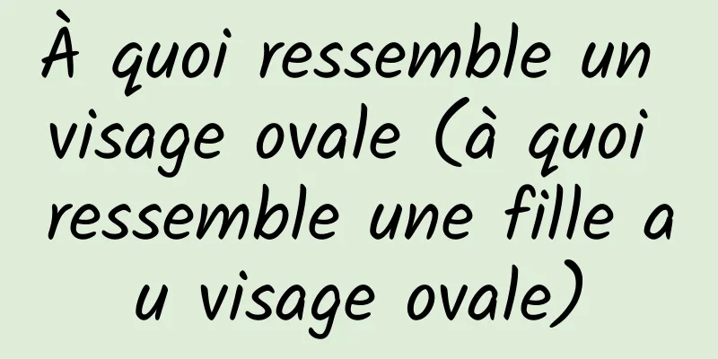 À quoi ressemble un visage ovale (à quoi ressemble une fille au visage ovale)