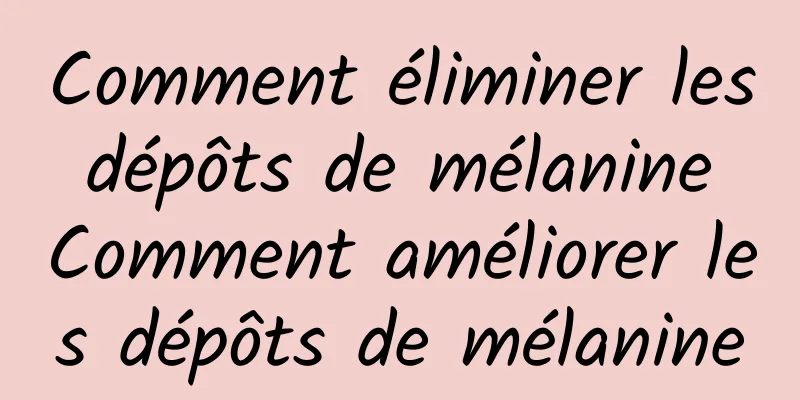 Comment éliminer les dépôts de mélanine Comment améliorer les dépôts de mélanine