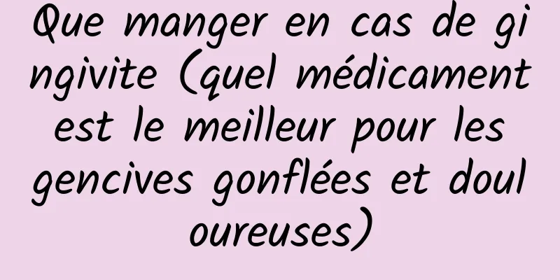 Que manger en cas de gingivite (quel médicament est le meilleur pour les gencives gonflées et douloureuses)