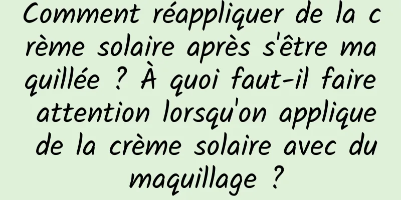 Comment réappliquer de la crème solaire après s'être maquillée ? À quoi faut-il faire attention lorsqu'on applique de la crème solaire avec du maquillage ?
