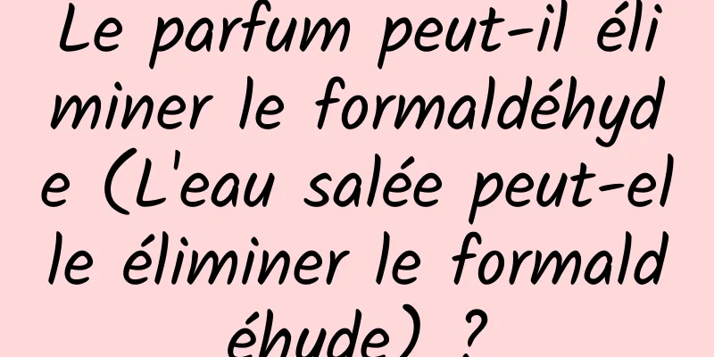 Le parfum peut-il éliminer le formaldéhyde (L'eau salée peut-elle éliminer le formaldéhyde) ?