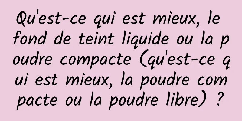 Qu'est-ce qui est mieux, le fond de teint liquide ou la poudre compacte (qu'est-ce qui est mieux, la poudre compacte ou la poudre libre) ?