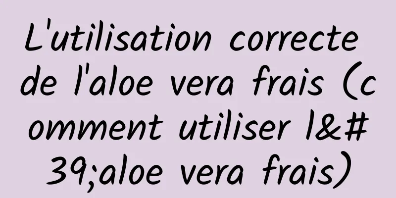 L'utilisation correcte de l'aloe vera frais (comment utiliser l'aloe vera frais)
