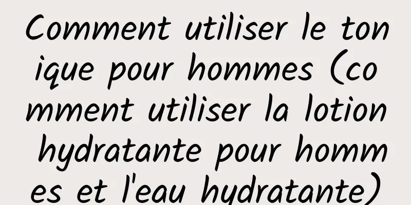 Comment utiliser le tonique pour hommes (comment utiliser la lotion hydratante pour hommes et l'eau hydratante)