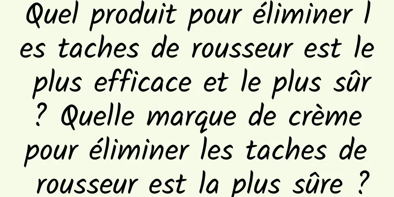 Quel produit pour éliminer les taches de rousseur est le plus efficace et le plus sûr ? Quelle marque de crème pour éliminer les taches de rousseur est la plus sûre ?