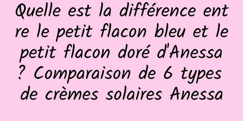 Quelle est la différence entre le petit flacon bleu et le petit flacon doré d'Anessa ? Comparaison de 6 types de crèmes solaires Anessa