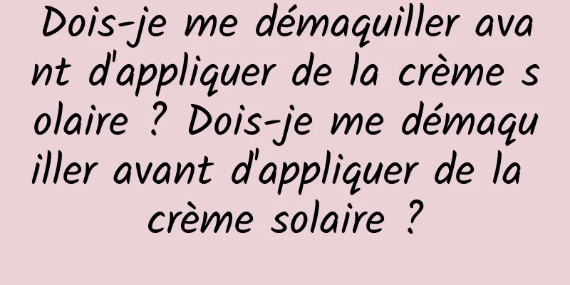 Dois-je me démaquiller avant d'appliquer de la crème solaire ? Dois-je me démaquiller avant d'appliquer de la crème solaire ?