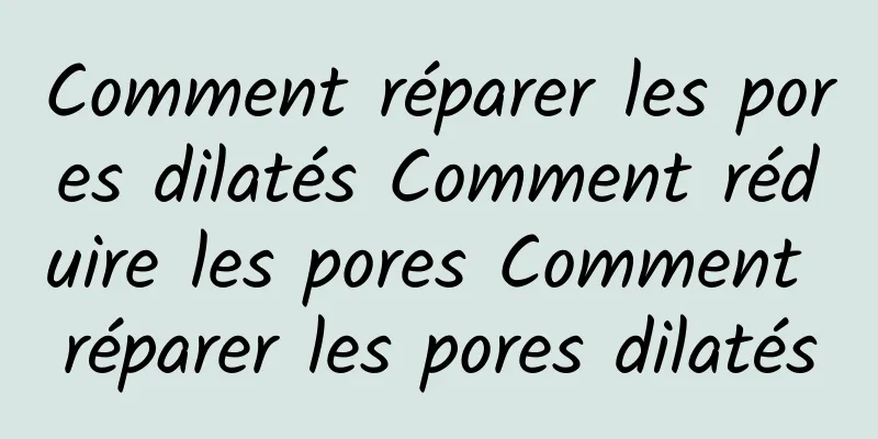 Comment réparer les pores dilatés Comment réduire les pores Comment réparer les pores dilatés