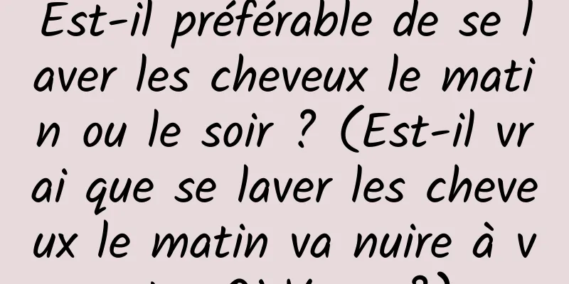 Est-il préférable de se laver les cheveux le matin ou le soir ? (Est-il vrai que se laver les cheveux le matin va nuire à votre Qi Yang ?)