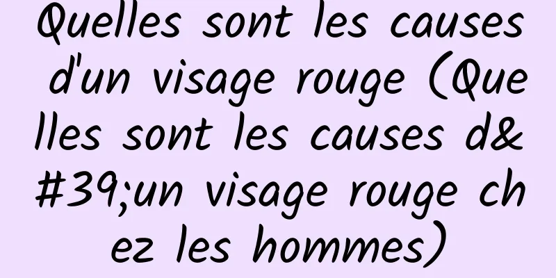 Quelles sont les causes d'un visage rouge (Quelles sont les causes d'un visage rouge chez les hommes)