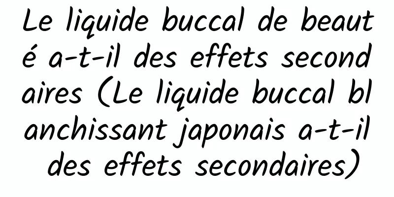 Le liquide buccal de beauté a-t-il des effets secondaires (Le liquide buccal blanchissant japonais a-t-il des effets secondaires)