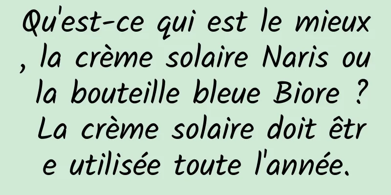 Qu'est-ce qui est le mieux, la crème solaire Naris ou la bouteille bleue Biore ? La crème solaire doit être utilisée toute l'année.