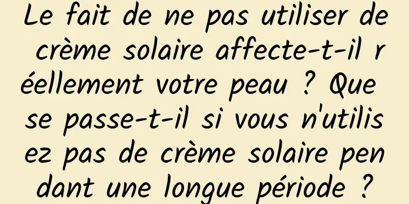 Le fait de ne pas utiliser de crème solaire affecte-t-il réellement votre peau ? Que se passe-t-il si vous n'utilisez pas de crème solaire pendant une longue période ?