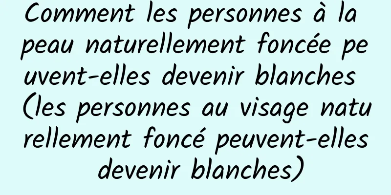 Comment les personnes à la peau naturellement foncée peuvent-elles devenir blanches (les personnes au visage naturellement foncé peuvent-elles devenir blanches)