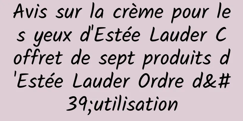 Avis sur la crème pour les yeux d'Estée Lauder Coffret de sept produits d'Estée Lauder Ordre d'utilisation