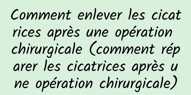 Comment enlever les cicatrices après une opération chirurgicale (comment réparer les cicatrices après une opération chirurgicale)