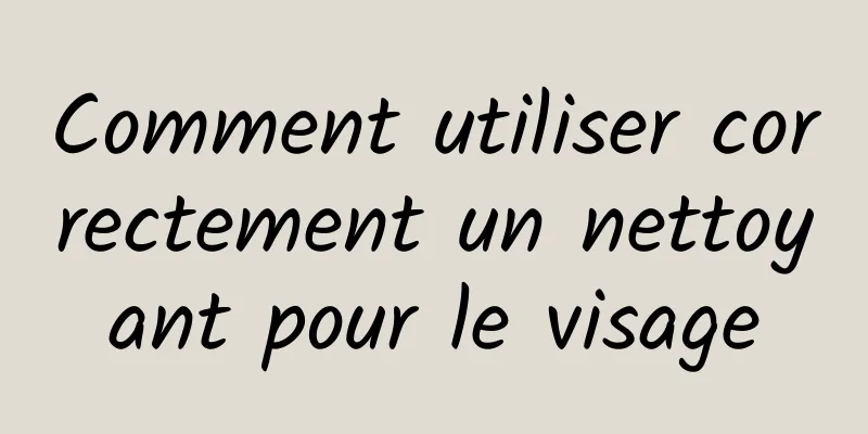 Comment utiliser correctement un nettoyant pour le visage
