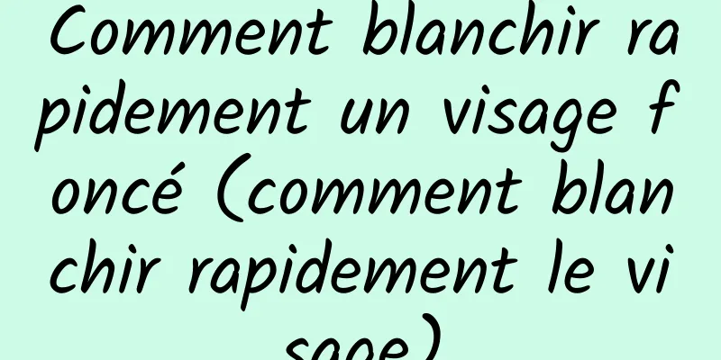 Comment blanchir rapidement un visage foncé (comment blanchir rapidement le visage)
