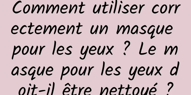 Comment utiliser correctement un masque pour les yeux ? Le masque pour les yeux doit-il être nettoyé ?