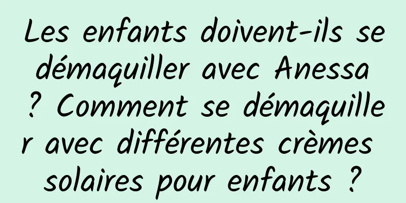 Les enfants doivent-ils se démaquiller avec Anessa ? Comment se démaquiller avec différentes crèmes solaires pour enfants ?