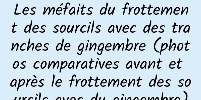 Les méfaits du frottement des sourcils avec des tranches de gingembre (photos comparatives avant et après le frottement des sourcils avec du gingembre)