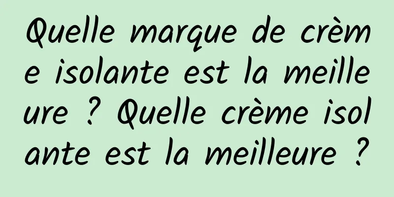 Quelle marque de crème isolante est la meilleure ? Quelle crème isolante est la meilleure ?