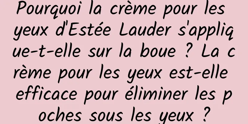Pourquoi la crème pour les yeux d'Estée Lauder s'applique-t-elle sur la boue ? La crème pour les yeux est-elle efficace pour éliminer les poches sous les yeux ?