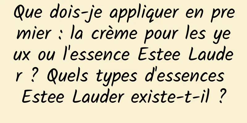Que dois-je appliquer en premier : la crème pour les yeux ou l'essence Estee Lauder ? Quels types d'essences Estee Lauder existe-t-il ?