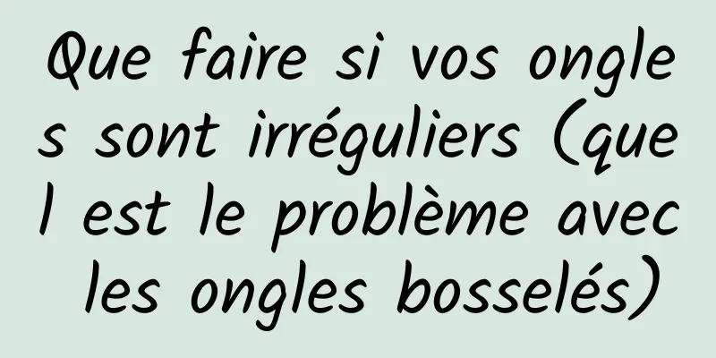 Que faire si vos ongles sont irréguliers (quel est le problème avec les ongles bosselés)