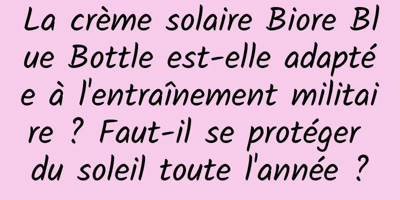 La crème solaire Biore Blue Bottle est-elle adaptée à l'entraînement militaire ? Faut-il se protéger du soleil toute l'année ?
