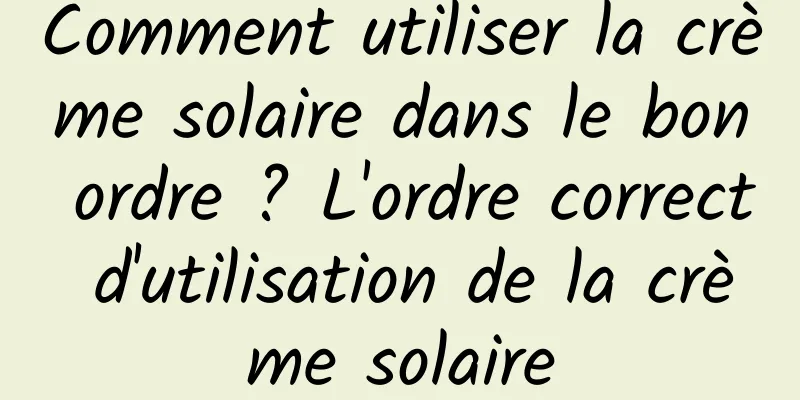 Comment utiliser la crème solaire dans le bon ordre ? L'ordre correct d'utilisation de la crème solaire