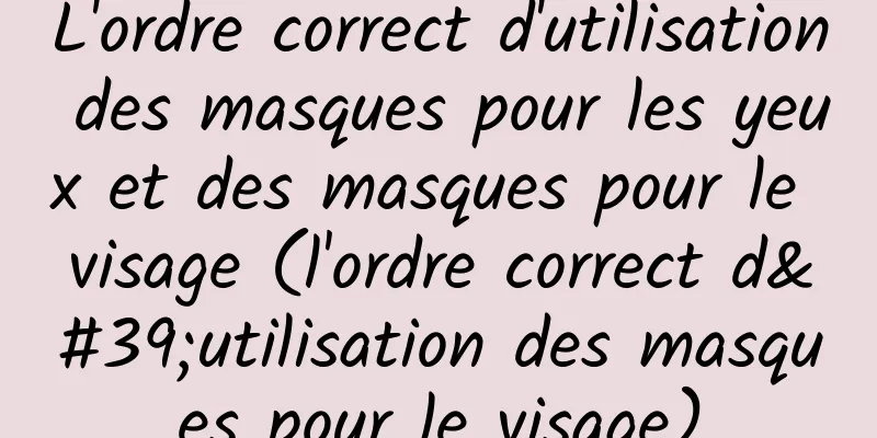 L'ordre correct d'utilisation des masques pour les yeux et des masques pour le visage (l'ordre correct d'utilisation des masques pour le visage)